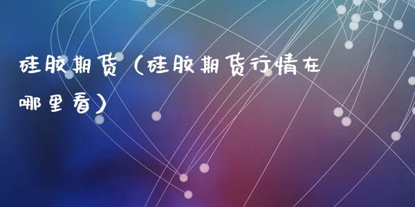 硅胶期货（硅胶期货行情在哪里看）_https://www.gzshoujun.com_期货交易所_第1张
