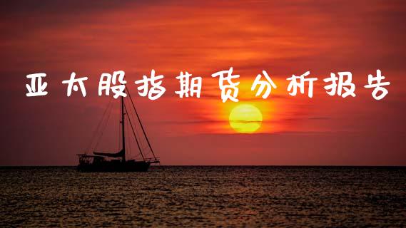 亚太股指期货分析报告_https://www.gzshoujun.com_期货品种_第1张