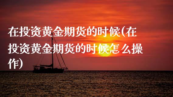 在投资黄金期货的时候(在投资黄金期货的时候怎么操作)_https://www.gzshoujun.com_期货公司_第1张