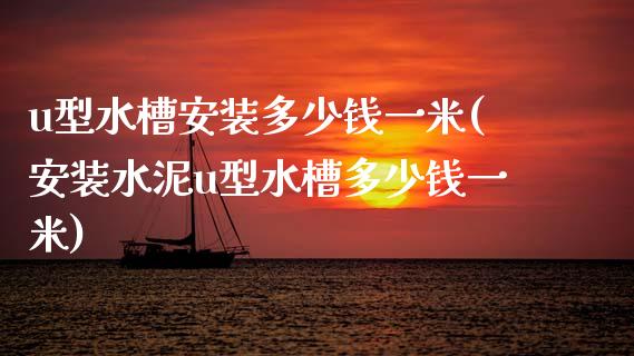 u型水槽安装多少钱一米(安装水泥u型水槽多少钱一米)_https://www.gzshoujun.com_期货入门_第1张