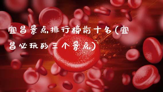 宜昌景点排行榜前十名(宜昌必玩的三个景点)_https://www.gzshoujun.com_恒指期货_第1张