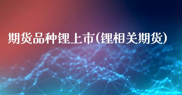 期货品种锂上市(锂相关期货)_https://www.gzshoujun.com_期货行情_第1张
