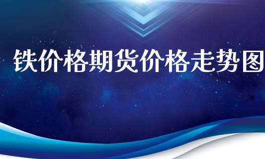 铁价格期货价格走势图_https://www.gzshoujun.com_期货直播_第1张