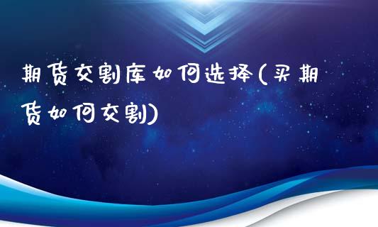 期货交割库如何选择(买期货如何交割)_https://www.gzshoujun.com_期货交易所_第1张