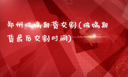 郑州玻璃期货交割(玻璃期货最后交割时间)_https://www.gzshoujun.com_期货直播_第1张