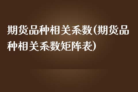 期货品种相关系数(期货品种相关系数矩阵表)_https://www.gzshoujun.com_农产品期货_第1张