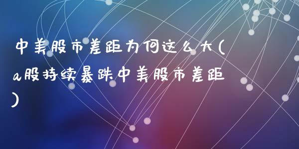 中美股市差距为何这么大(a股持续暴跌中美股市差距)_https://www.gzshoujun.com_期货理财_第1张