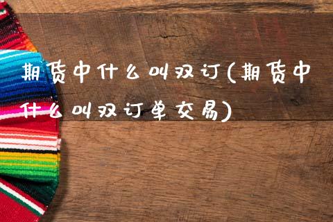 期货中什么叫双订(期货中什么叫双订单交易)_https://www.gzshoujun.com_农产品期货_第1张