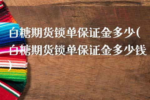 白糖期货锁单保证金多少(白糖期货锁单保证金多少钱)_https://www.gzshoujun.com_农产品期货_第1张