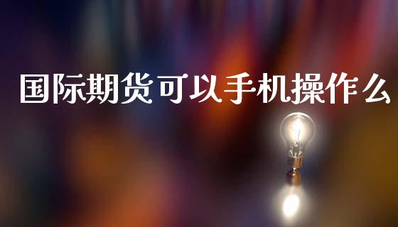 国际期货可以操作么_https://www.gzshoujun.com_期货直播_第1张