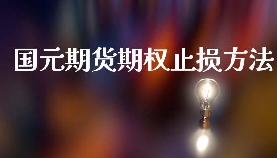 国元期货期权止损方法_https://www.gzshoujun.com_农产品期货_第1张