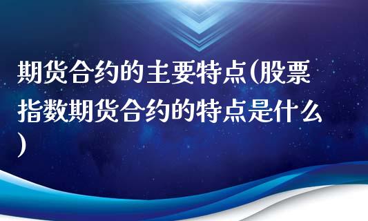 期货合约的主要特点(股票指数期货合约的特点是什么)_https://www.gzshoujun.com_期货交易所_第1张