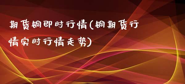 期货铜即时行情(铜期货行情实时行情走势)_https://www.gzshoujun.com_期货直播_第1张