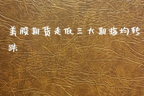 美股期货走低三大期指均转跌_期货交易所_第1张_首骏网 美股期货走低三大期指均转跌_https://www.gzshoujun.com_期货交易所_第1张