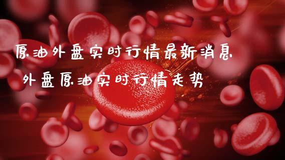 原油外盘实时行情最新消息 外盘原油实时行情走势_https://www.gzshoujun.com_期货交易所_第1张