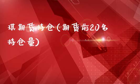琪期货持仓(期货前20名持仓量)_https://www.gzshoujun.com_期货直播_第1张