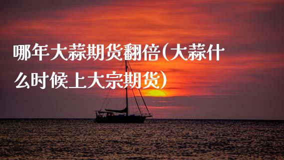 哪年大蒜期货翻倍(大蒜什么时候上大宗期货)_https://www.gzshoujun.com_期货行情_第1张