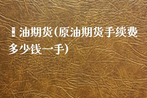 厡油期货(原油期货手续费多少钱一手)_https://www.gzshoujun.com_内盘期货_第1张