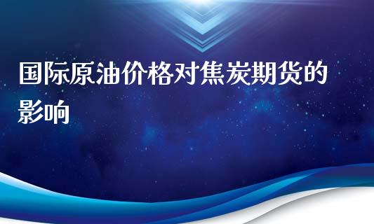 国际原油价格对焦炭期货的影响_https://www.gzshoujun.com_期货品种_第1张