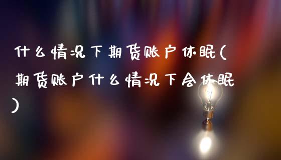 什么情况下期货账户休眠(期货账户什么情况下会休眠)_期货交易所_第1张_首骏网 什么情况下期货账户休眠(期货账户什么情况下会休眠)_https://www.gzshoujun.com_期货交易所_第1张
