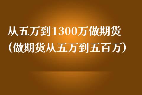 从五万到1300万做期货(做期货从五万到五百万)_https://www.gzshoujun.com_期货公司_第1张