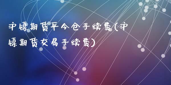 沪镍期货平今仓手续费(沪镍期货交易手续费)_https://www.gzshoujun.com_期货品种_第1张