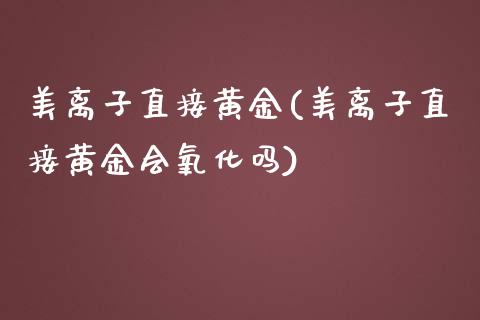 美离子直接黄金(美离子直接黄金会氧化吗)_https://www.gzshoujun.com_期货入门_第1张