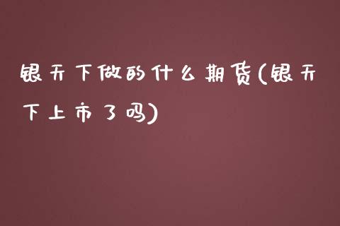 银天下做的什么期货(银天下上市了吗)_https://www.gzshoujun.com_期货交易所_第1张