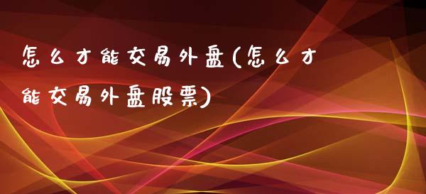 怎么才能交易外盘(怎么才能交易外盘股票)_https://www.gzshoujun.com_期货行情_第1张