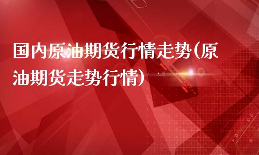 国内原油期货行情走势(原油期货走势行情)_https://www.gzshoujun.com_期货开户_第1张