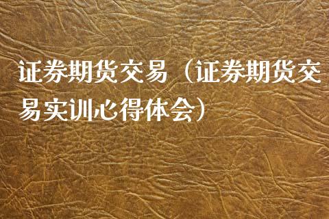 证券期货交易（证券期货交易实训心得体会）_https://www.gzshoujun.com_期货品种_第1张
