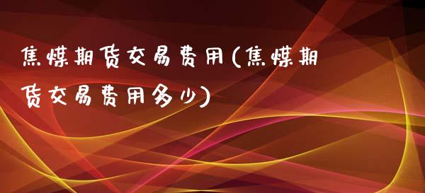 焦煤期货交易费用(焦煤期货交易费用多少)_https://www.gzshoujun.com_农产品期货_第1张