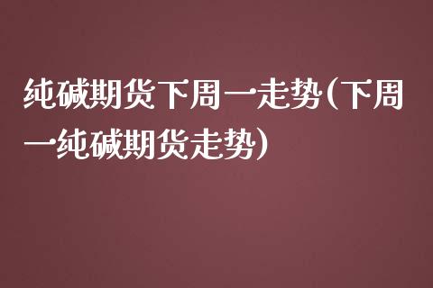 纯碱期货下周一走势(下周一纯碱期货走势)_https://www.gzshoujun.com_期货交易所_第1张