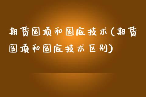 期货圆顶和圆底技术(期货圆顶和圆底技术区别)_期货直播_第1张_首骏网 期货圆顶和圆底技术(期货圆顶和圆底技术区别)_https://www.gzshoujun.com_期货直播_第1张