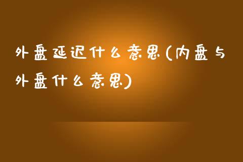 外盘延迟什么意思(内盘与外盘什么意思)_https://www.gzshoujun.com_农产品期货_第1张