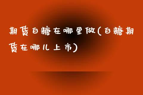期货白糖在哪里做(白糖期货在哪儿上市)_https://www.gzshoujun.com_期货交易所_第1张