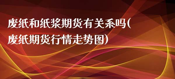 废纸和纸浆期货有关系吗(废纸期货行情走势图)_期货品种_第1张_首骏网 废纸和纸浆期货有关系吗(废纸期货行情走势图)_https://www.gzshoujun.com_期货品种_第1张