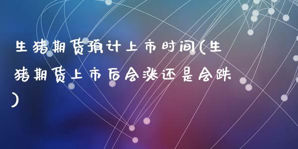 生猪期货预计上市时间(生猪期货上市后会涨还是会跌)_https://www.gzshoujun.com_期货品种_第1张