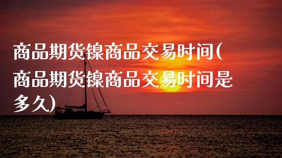 商品期货镍商品交易时间(商品期货镍商品交易时间是多久)_https://www.gzshoujun.com_期货交易所_第1张