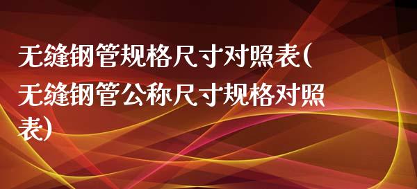 无缝钢管规格尺寸对照表(无缝钢管公称尺寸规格对照表)_https://www.gzshoujun.com_期货理财_第1张