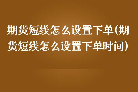 期货短线怎么设置下单(期货短线怎么设置下单时间)_https://www.gzshoujun.com_期货品种_第1张