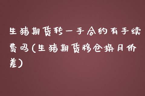 生猪期货转一手合约有手续费吗(生猪期货移仓换月价差)_https://www.gzshoujun.com_期货直播_第1张