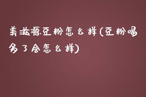 美滋源豆粉怎么样(豆粉喝多了会怎么样)_https://www.gzshoujun.com_期货理财_第1张