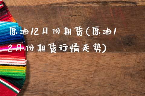 原油12月份期货(原油12月份期货行情走势)_https://www.gzshoujun.com_农产品期货_第1张