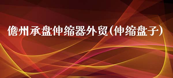 儋州承盘伸缩器外贸(伸缩盘子)_https://www.gzshoujun.com_原油期货_第1张