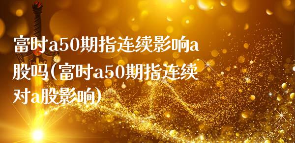富时a50期指连续影响a股吗(富时a50期指连续对a股影响)_期货交易所_第1张_首骏网 富时a50期指连续影响a股吗(富时a50期指连续对a股影响)_https://www.gzshoujun.com_期货交易所_第1张