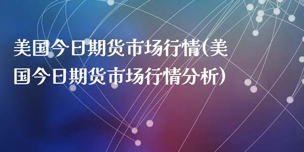 美国今日期货市场行情(美国今日期货市场行情分析)_https://www.gzshoujun.com_期货交易所_第1张