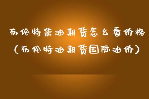 布伦特柴油期货怎么看价格（布伦特油期货国际油价）_https://www.gzshoujun.com_期货直播_第1张