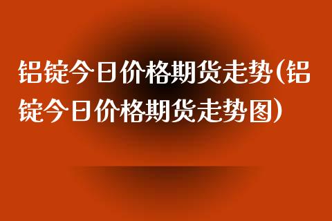 铝锭今日价格期货走势(铝锭今日价格期货走势图)_https://www.gzshoujun.com_期货行情_第1张