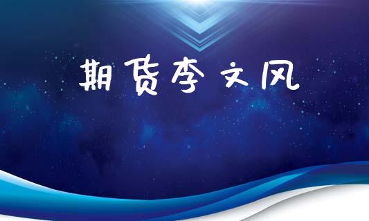 期货李文风_https://www.gzshoujun.com_期货品种_第1张